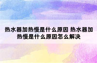 热水器加热慢是什么原因 热水器加热慢是什么原因怎么解决